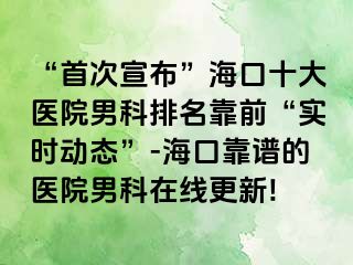 “首次宣布”海口十大医院男科排名靠前“实时动态”-海口靠谱的医院男科在线更新!