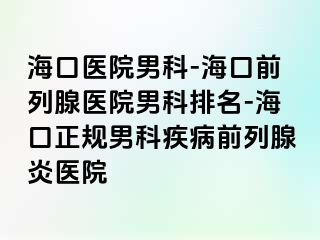 海口医院男科-海口前列腺医院男科排名-海口正规男科疾病前列腺炎医院