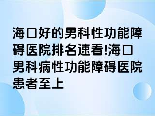 海口好的男科性功能障碍医院排名速看!海口男科病性功能障碍医院患者至上