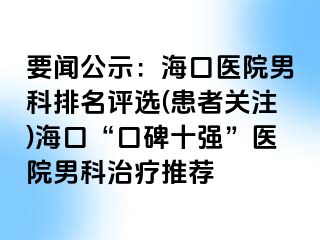 要闻公示：海口医院男科排名评选(患者关注)海口“口碑十强”医院男科治疗推荐