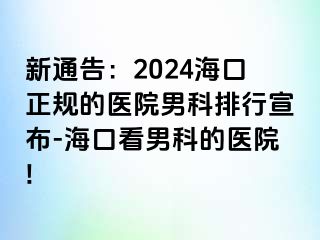 新通告：2024海口正规的医院男科排行宣布-海口看男科的医院!