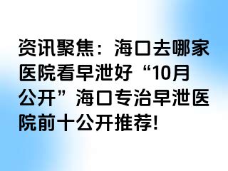 资讯聚焦：海口去哪家医院看早泄好“10月公开”海口专治早泄医院前十公开推荐!