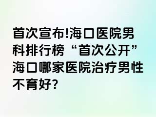 首次宣布!海口医院男科排行榜“首次公开”海口哪家医院治疗男性不育好?