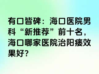 有口皆碑：海口医院男科“新推荐”前十名，海口哪家医院治阳痿效果好?