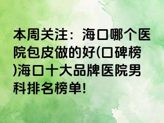 本周关注：海口哪个医院包皮做的好(口碑榜)海口十大品牌医院男科排名榜单!