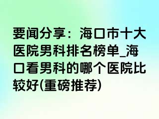 要闻分享：海口市十大医院男科排名榜单_海口看男科的哪个医院比较好(重磅推荐)