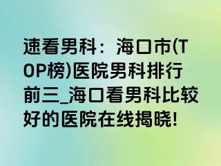 速看男科：海口市(TOP榜)医院男科排行前三_海口看男科比较好的医院在线揭晓!