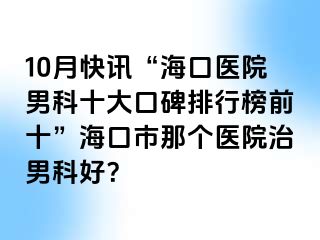 10月快讯“海口医院男科十大口碑排行榜前十”海口市那个医院治男科好？