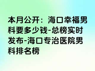 本月公开：海口幸福男科要多少钱-总榜实时发布-海口专治医院男科排名榜