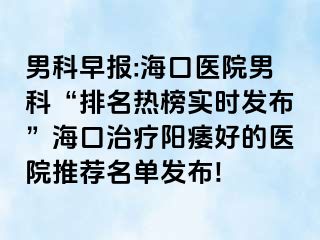 男科早报:海口医院男科“排名热榜实时发布”海口治疗阳痿好的医院推荐名单发布!