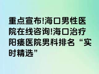 重点宣布!海口男性医院在线咨询!海口治疗阳痿医院男科排名“实时精选”