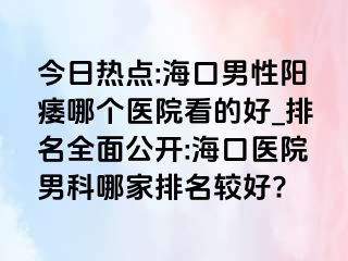 今日热点:海口男性阳痿哪个医院看的好_排名全面公开:海口医院男科哪家排名较好?