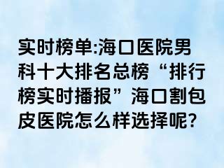 实时榜单:海口医院男科十大排名总榜“排行榜实时播报”海口割包皮医院怎么样选择呢?