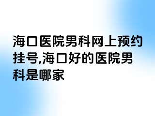 海口医院男科网上预约挂号,海口好的医院男科是哪家