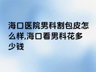 海口医院男科割包皮怎么样,海口看男科花多少钱