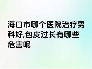 海口市哪个医院治疗男科好,包皮过长有哪些危害呢