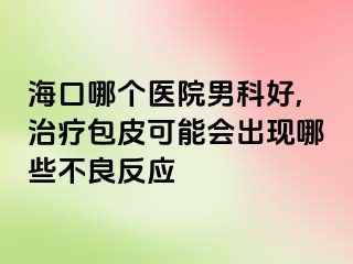 海口哪个医院男科好,治疗包皮可能会出现哪些不良反应