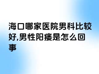 海口哪家医院男科比较好,男性阳痿是怎么回事