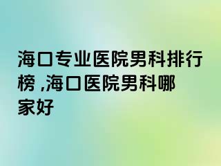 海口专业医院男科排行榜 ,海口医院男科哪家好