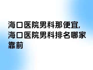 海口医院男科那便宜,海口医院男科排名哪家靠前