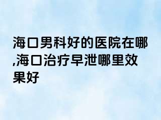 海口男科好的医院在哪,海口治疗早泄哪里效果好