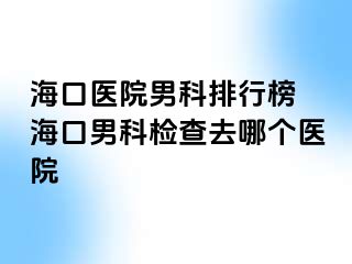 海口医院男科排行榜 海口男科检查去哪个医院