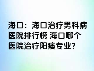 海口：海口治疗男科病医院排行榜 海口哪个医院治疗阳痿专业？