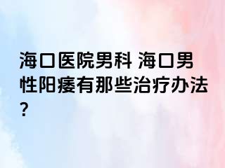 海口医院男科 海口男性阳痿有那些治疗办法？