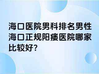 海口医院男科排名男性海口正规阳痿医院哪家比较好?