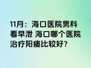 11月：海口医院男科看早泄 海口哪个医院治疗阳痿比较好?