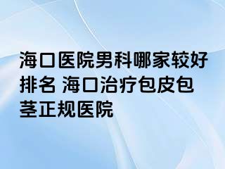 海口医院男科哪家较好排名 海口治疗包皮包茎正规医院