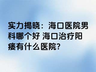 实力揭晓：海口医院男科哪个好 海口治疗阳痿有什么医院?