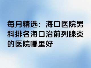 每月精选：海口医院男科排名海口治前列腺炎的医院哪里好