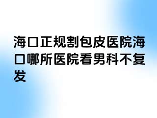 海口正规割包皮医院海口哪所医院看男科不复发