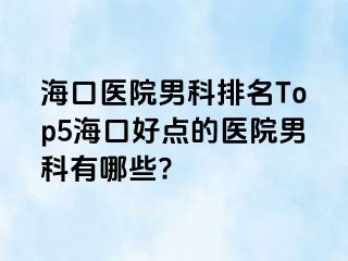 海口医院男科排名Top5海口好点的医院男科有哪些?