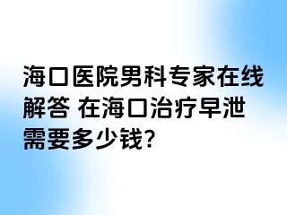 海口医院男科专家在线解答 在海口治疗早泄需要多少钱?