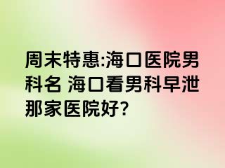 周末特惠:海口医院男科名 海口看男科早泄那家医院好?