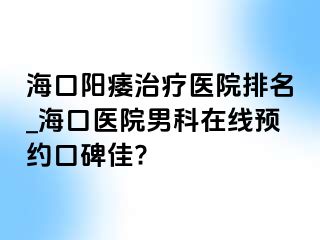 海口阳痿治疗医院排名_海口医院男科在线预约口碑佳?