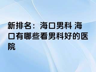 新排名：海口男科 海口有哪些看男科好的医院