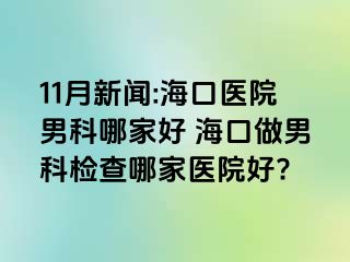 11月新闻:海口医院男科哪家好 海口做男科检查哪家医院好?