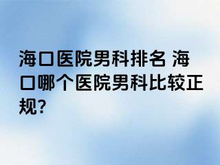 海口医院男科排名 海口哪个医院男科比较正规?