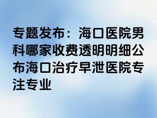 专题发布：海口医院男科哪家收费透明明细公布海口治疗早泄医院专注专业