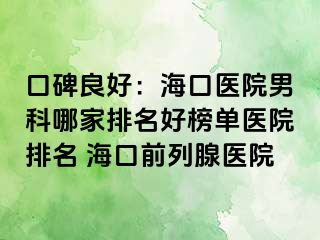 口碑良好：海口医院男科哪家排名好榜单医院排名 海口前列腺医院