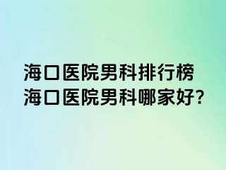 海口医院男科排行榜 海口医院男科哪家好?