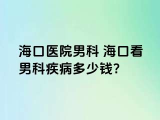 海口医院男科 海口看男科疾病多少钱?