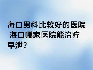 海口男科比较好的医院 海口哪家医院能治疗早泄？