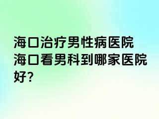 海口治疗男性病医院 海口看男科到哪家医院好？