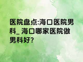 医院盘点:海口医院男科_ 海口哪家医院做男科好?