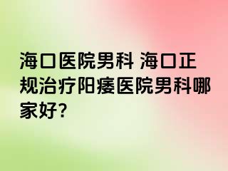 海口医院男科 海口正规治疗阳痿医院男科哪家好?