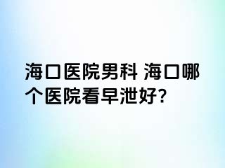 海口医院男科 海口哪个医院看早泄好?